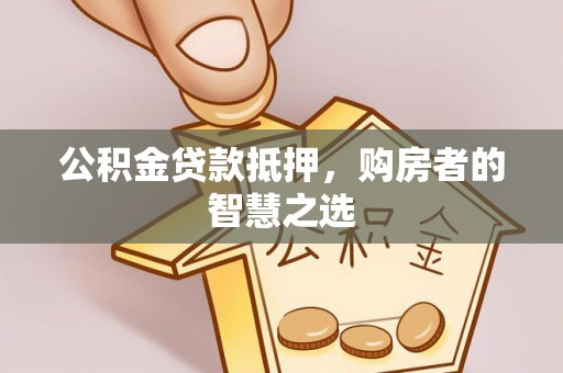 岢岚公积金贷款抵押，购房者的智慧之选