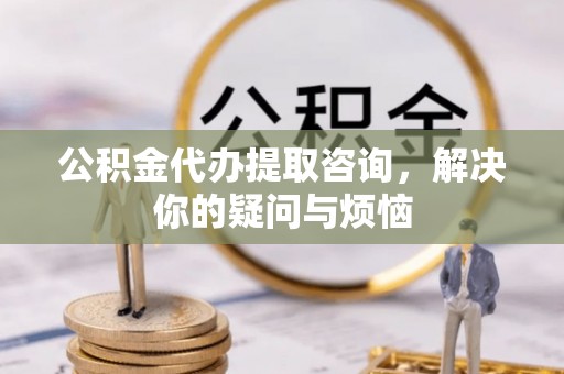 岢岚公积金代办提取咨询，解决你的疑问与烦恼