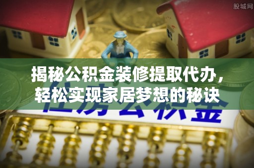 岢岚揭秘公积金装修提取代办，轻松实现家居梦想的秘诀