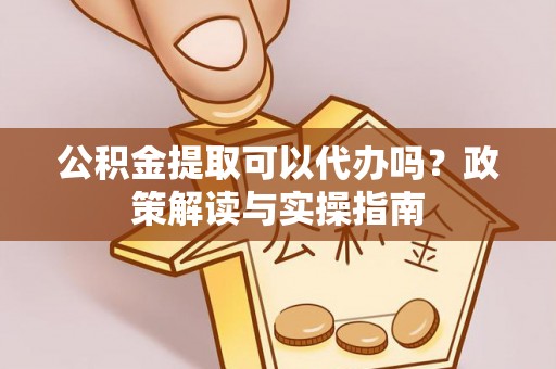 岢岚公积金提取可以代办吗？政策解读与实操指南
