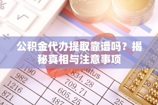 岢岚公积金代办提取靠谱吗？揭秘真相与注意事项