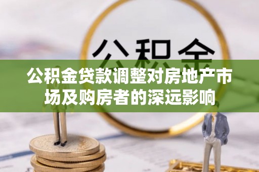 岢岚公积金贷款调整对房地产市场及购房者的深远影响